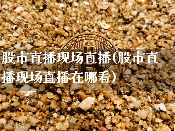 股市直播现场直播(股市直播现场直播在哪看)_https://www.jianghaiboli.com_外盘期货_第1张