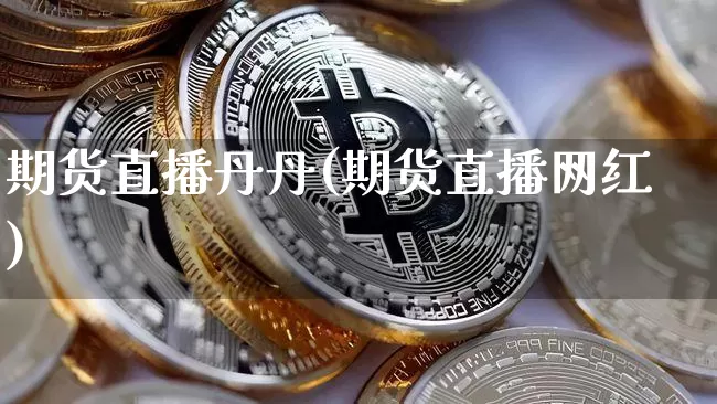 期货直播丹丹(期货直播网红)_https://www.jianghaiboli.com_外盘期货_第1张