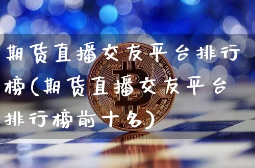 期货直播交友平台排行榜(期货直播交友平台排行榜前十名)_https://www.jianghaiboli.com_期货_第1张