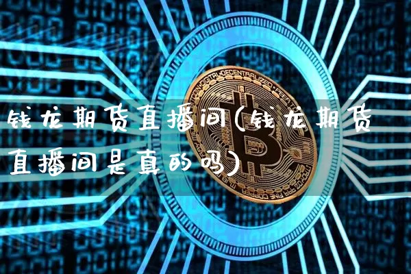 钱龙期货直播间(钱龙期货直播间是真的吗)_https://www.jianghaiboli.com_黄金期货_第1张