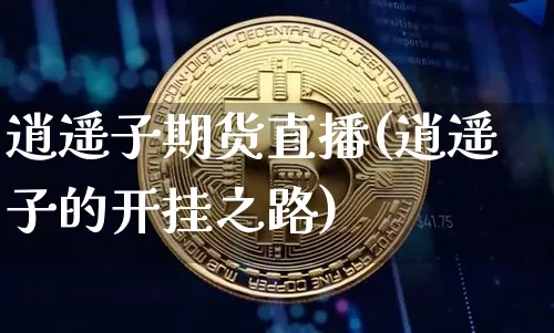 逍遥子期货直播(逍遥子的开挂之路)_https://www.jianghaiboli.com_原油期货_第1张