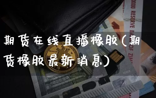 期货在线直播橡胶(期货橡胶最新消息)_https://www.jianghaiboli.com_期货_第1张