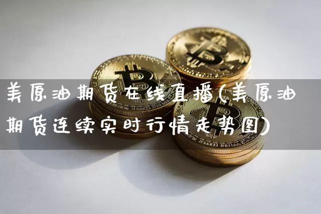 美原油期货在线直播(美原油期货连续实时行情走势图)_https://www.jianghaiboli.com_原油期货_第1张