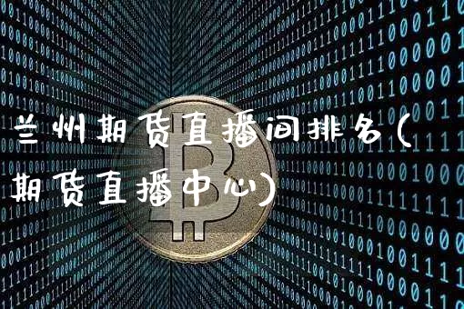兰州期货直播间排名(期货直播中心)_https://www.jianghaiboli.com_恒指期货_第1张