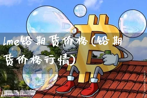 lme铅期货价格(铅期货价格行情)_https://www.jianghaiboli.com_外盘期货_第1张