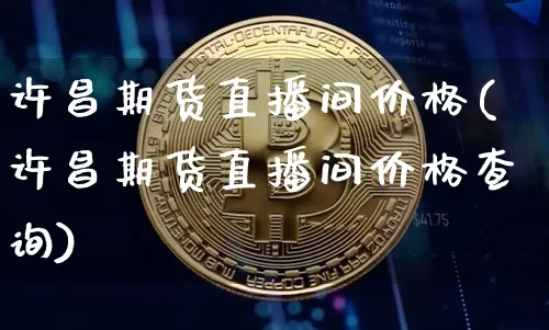 许昌期货直播间价格(许昌期货直播间价格查询)_https://www.jianghaiboli.com_外盘期货_第1张