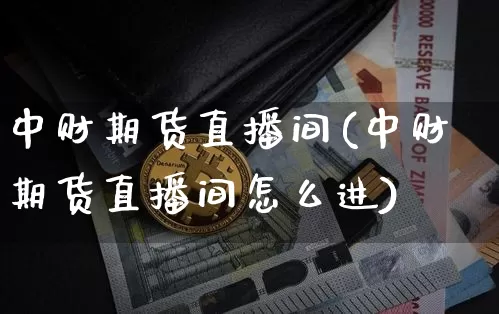 中财期货直播间(中财期货直播间怎么进)_https://www.jianghaiboli.com_期货_第1张