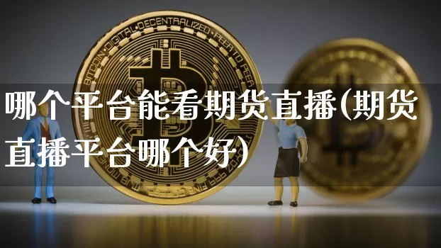 哪个平台能看期货直播(期货直播平台哪个好)_https://www.jianghaiboli.com_外盘期货_第1张
