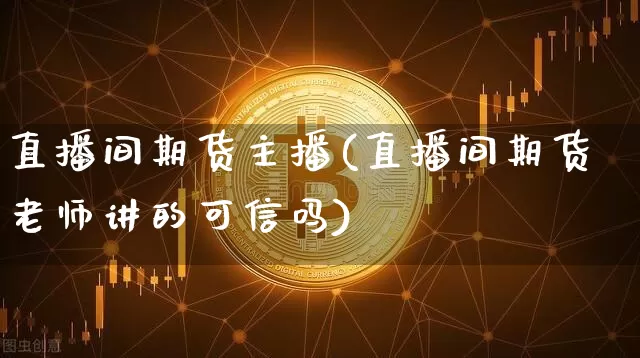 直播间期货主播(直播间期货老师讲的可信吗)_https://www.jianghaiboli.com_黄金期货_第1张