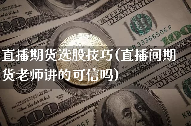直播期货选股技巧(直播间期货老师讲的可信吗)_https://www.jianghaiboli.com_恒指期货_第1张