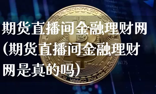 期货直播间金融理财网(期货直播间金融理财网是真的吗)_https://www.jianghaiboli.com_外盘期货_第1张
