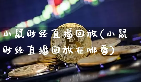 小鼠财经直播回放(小鼠财经直播回放在哪看)_https://www.jianghaiboli.com_外盘期货_第1张