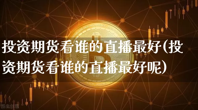 投资期货看谁的直播最好(投资期货看谁的直播最好呢)_https://www.jianghaiboli.com_期货_第1张