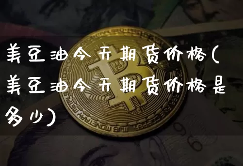 美豆油今天期货价格(美豆油今天期货价格是多少)_https://www.jianghaiboli.com_黄金期货_第1张