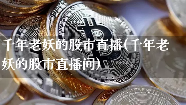 千年老妖的股市直播(千年老妖的股市直播间)_https://www.jianghaiboli.com_外盘期货_第1张