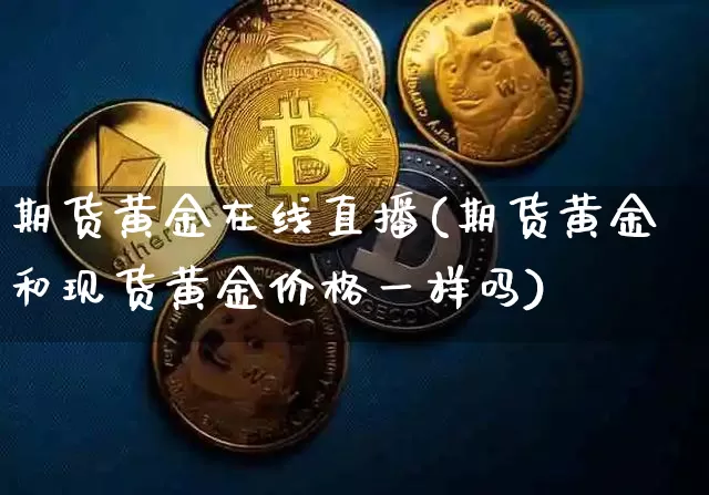 期货黄金在线直播(期货黄金和现货黄金价格一样吗)_https://www.jianghaiboli.com_外盘期货_第1张