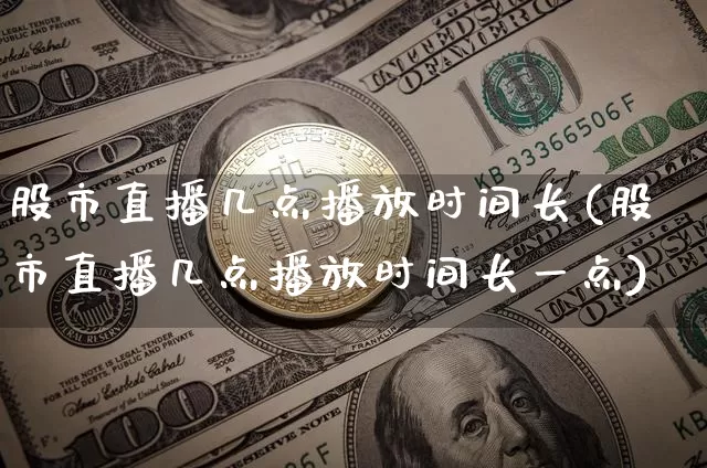 股市直播几点播放时间长(股市直播几点播放时间长一点)_https://www.jianghaiboli.com_黄金期货_第1张