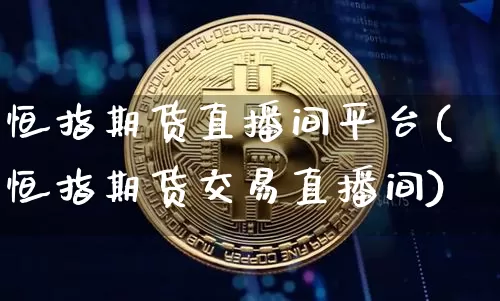 恒指期货直播间平台(恒指期货交易直播间)_https://www.jianghaiboli.com_期货_第1张