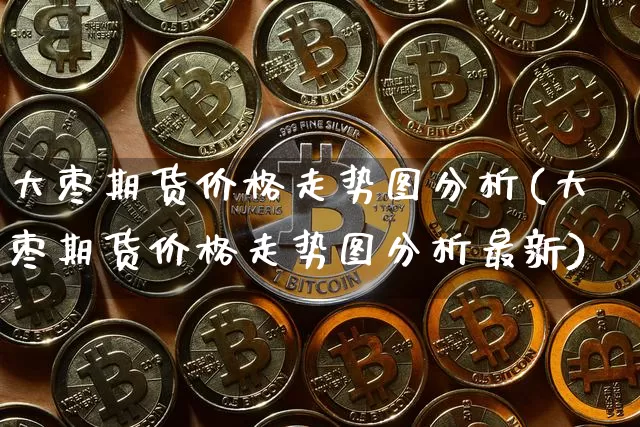 大枣期货价格走势图分析(大枣期货价格走势图分析最新)_https://www.jianghaiboli.com_恒指期货_第1张