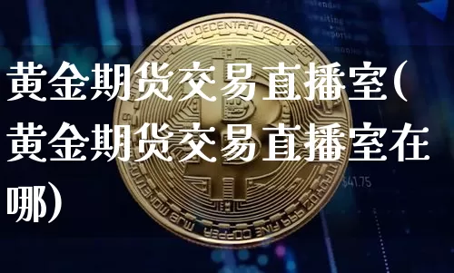黄金期货交易直播室(黄金期货交易直播室在哪)_https://www.jianghaiboli.com_期货_第1张