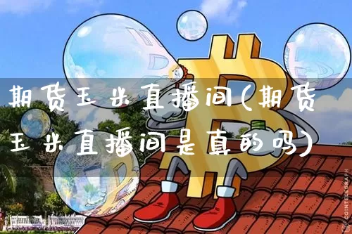 期货玉米直播间(期货玉米直播间是真的吗)_https://www.jianghaiboli.com_原油期货_第1张