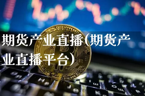 期货产业直播(期货产业直播平台)_https://www.jianghaiboli.com_期货_第1张