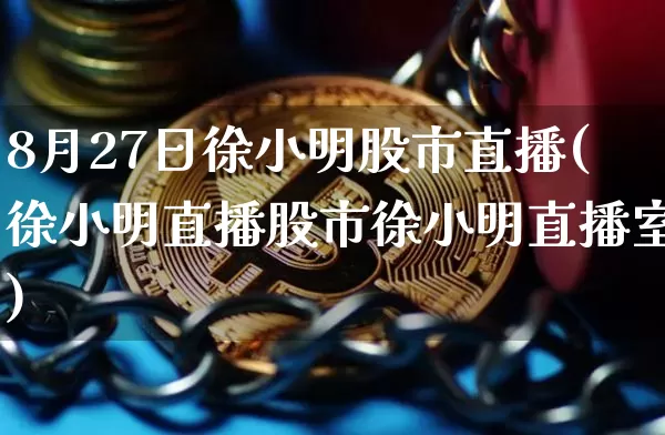 8月27日徐小明股市直播(徐小明直播股市徐小明直播室)_https://www.jianghaiboli.com_期货_第1张