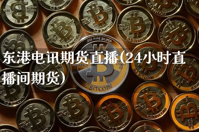 东港电讯期货直播(24小时直播间期货)_https://www.jianghaiboli.com_黄金期货_第1张