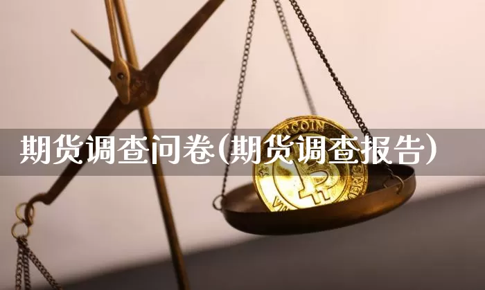期货调查问卷(期货调查报告)_https://www.jianghaiboli.com_黄金期货_第1张
