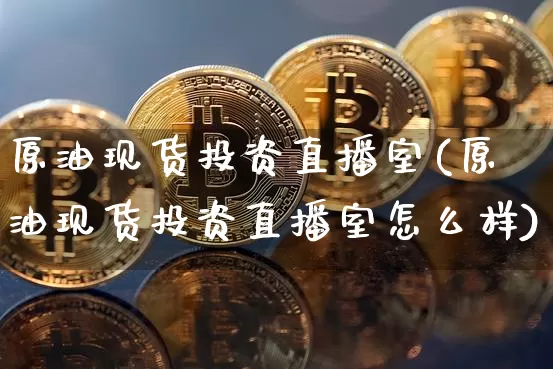 原油现货投资直播室(原油现货投资直播室怎么样)_https://www.jianghaiboli.com_期货_第1张