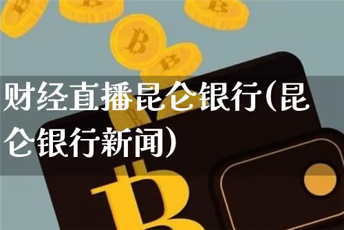 财经直播昆仑银行(昆仑银行新闻)_https://www.jianghaiboli.com_原油期货_第1张