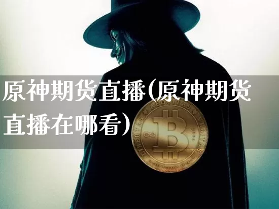原神期货直播(原神期货直播在哪看)_https://www.jianghaiboli.com_黄金期货_第1张