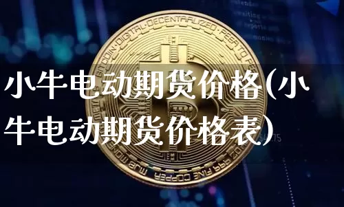 小牛电动期货价格(小牛电动期货价格表)_https://www.jianghaiboli.com_黄金期货_第1张