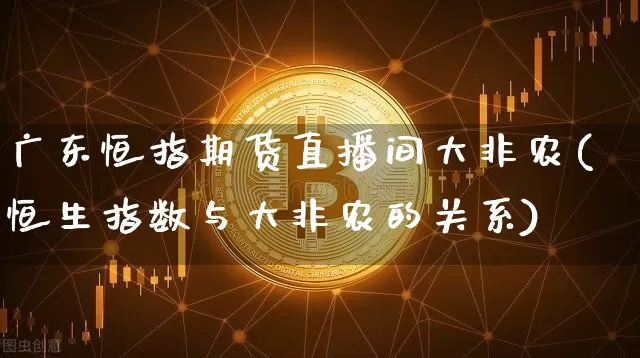 广东恒指期货直播间大非农(恒生指数与大非农的关系)_https://www.jianghaiboli.com_期货_第1张