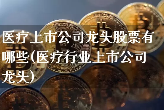 医疗上市公司龙头股票有哪些(医疗行业上市公司龙头)_https://www.jianghaiboli.com_黄金期货_第1张