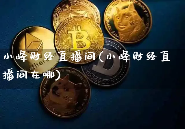 小峰财经直播间(小峰财经直播间在哪)_https://www.jianghaiboli.com_外盘期货_第1张