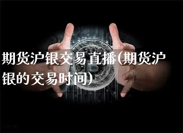 期货沪银交易直播(期货沪银的交易时间)_https://www.jianghaiboli.com_期货_第1张