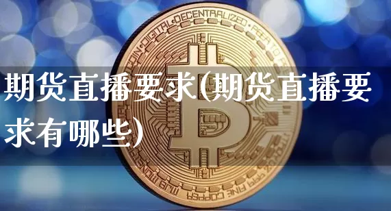 期货直播要求(期货直播要求有哪些)_https://www.jianghaiboli.com_原油期货_第1张