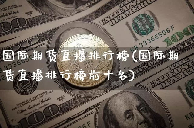 国际期货直播排行榜(国际期货直播排行榜前十名)_https://www.jianghaiboli.com_期货_第1张