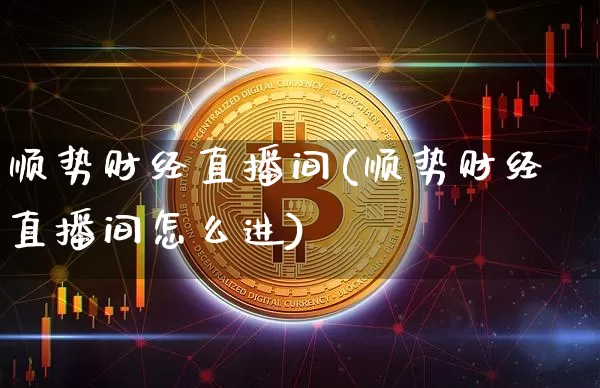 顺势财经直播间(顺势财经直播间怎么进)_https://www.jianghaiboli.com_外盘期货_第1张