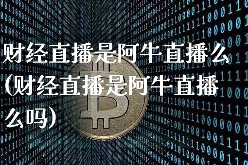 财经直播是阿牛直播么(财经直播是阿牛直播么吗)_https://www.jianghaiboli.com_原油期货_第1张