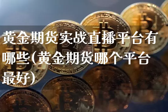 黄金期货实战直播平台有哪些(黄金期货哪个平台最好)_https://www.jianghaiboli.com_期货_第1张