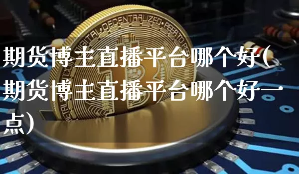 期货博主直播平台哪个好(期货博主直播平台哪个好一点)_https://www.jianghaiboli.com_期货_第1张