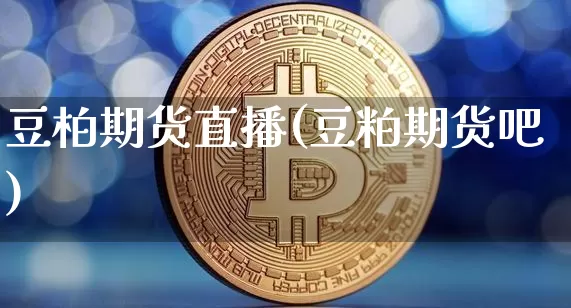 豆柏期货直播(豆粕期货吧)_https://www.jianghaiboli.com_原油期货_第1张