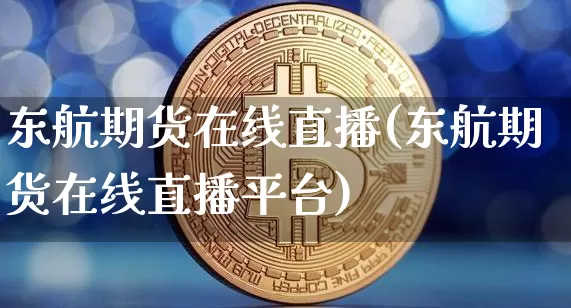 东航期货在线直播(东航期货在线直播平台)_https://www.jianghaiboli.com_原油期货_第1张