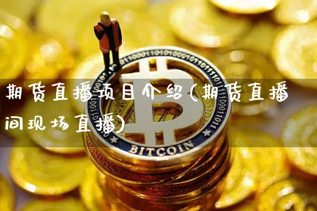 期货直播项目介绍(期货直播间现场直播)_https://www.jianghaiboli.com_期货_第1张