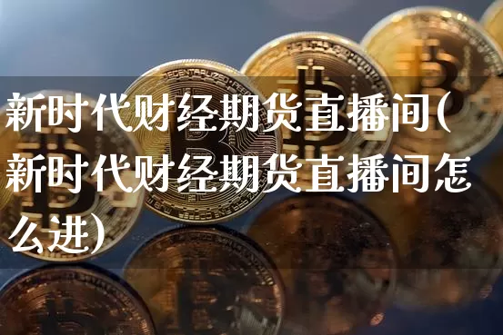 新时代财经期货直播间(新时代财经期货直播间怎么进)_https://www.jianghaiboli.com_期货_第1张