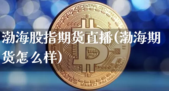 渤海股指期货直播(渤海期货怎么样)_https://www.jianghaiboli.com_外盘期货_第1张