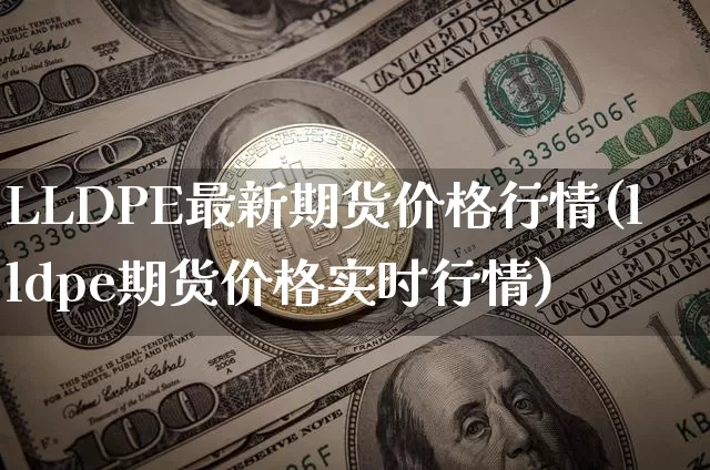 LLDPE最新期货价格行情(lldpe期货价格实时行情)_https://www.jianghaiboli.com_黄金期货_第1张