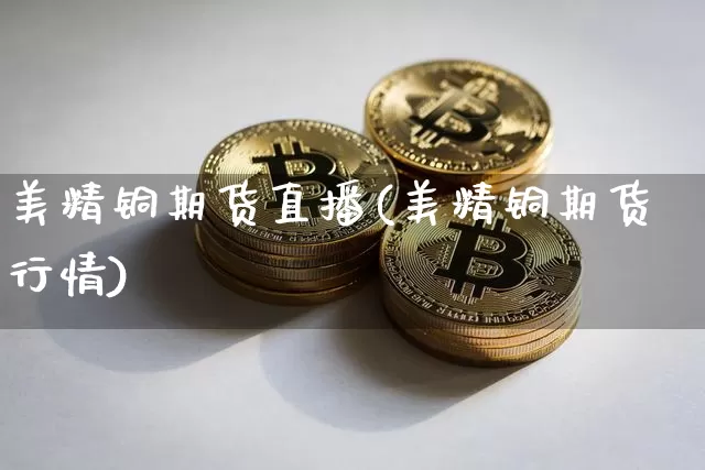 美精铜期货直播(美精铜期货行情)_https://www.jianghaiboli.com_原油期货_第1张